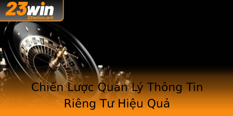 Chiến Lược Quản Lý Thông Tin Riêng Tư Hiệu Quả Chiến Lược Quản Lý Thông Tin Riêng Tư Hiệu Quả