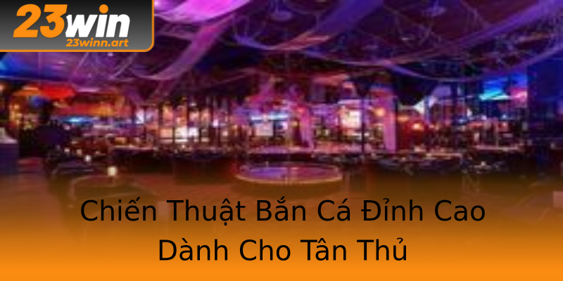 Chiến Thuật Bắn Cá Đỉnh Cao Dành Cho Tân Thủ Chiến Thuật Bắn Cá Đỉnh Cao Dành Cho Tân Thủ