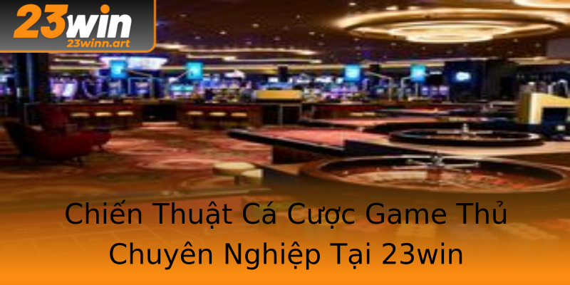 Chiến Thuật Cá Cược Game Thủ Chuyên Nghiệp Tại 23win Chiến Thuật Cá Cược Game Thủ Chuyên Nghiệp Tại 23win