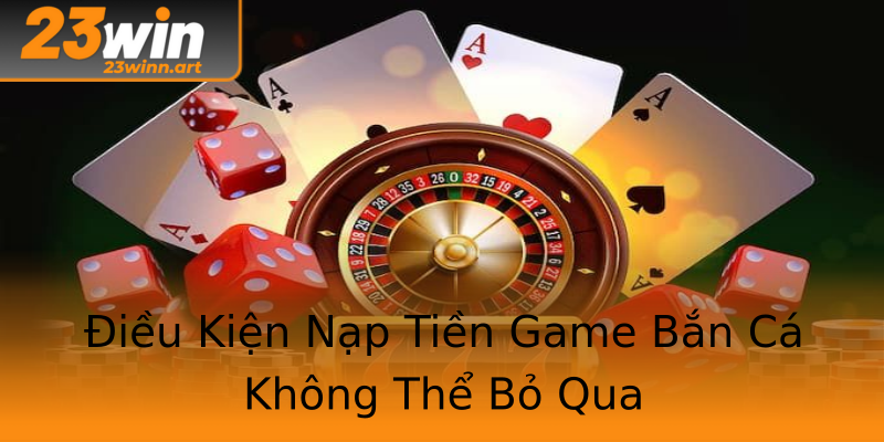 Điều Kiện Nạp Tiền Game Bắn Cá Không Thể Bỏ Qua Điều Kiện Nạp Tiền Game Bắn Cá Không Thể Bỏ Qua