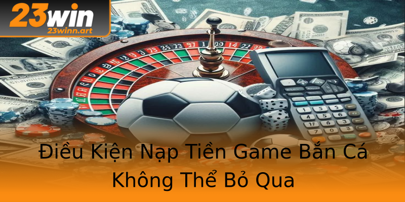 Điều Kiện Nạp Tiền Game Bắn Cá Không Thể Bỏ Qua Điều Kiện Nạp Tiền Game Bắn Cá Không Thể Bỏ Qua