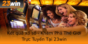 Ket Qua Xo So Kham Pha The Gioi Truc Tuyen Tai 23Win