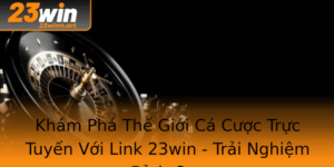 Kham Pha The Gioi Ca Cuoc Truc Tuyen Voi Link 23Win Trai Nghiem Inh Cao