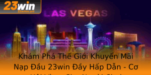 Kham Pha The Gioi Khuyen Mai Nap Au 23Win Ay Hap Dan Co Hoi Vang Cho Nguoi Choi