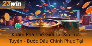Kham Pha The Gioi Tai Xiu Truc Tuyen Buoc Au Chinh Phuc Tai 23Win
