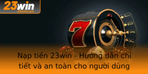 Nap Tien 23Win Huong Dan Chi Tiet Va An Toan Cho Nguoi Dung