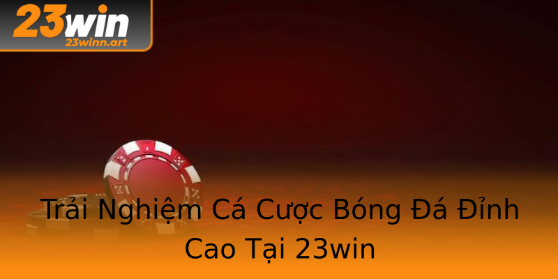 Trải Nghiệm Cá Cược Bóng Đá Đỉnh Cao Tại 23win Trải Nghiệm Cá Cược Bóng Đá Đỉnh Cao Tại 23win