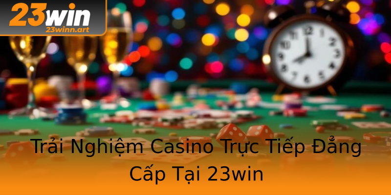 Trải Nghiệm Casino Trực Tiếp Đẳng Cấp Tại 23win Trải Nghiệm Casino Trực Tiếp Đẳng Cấp Tại 23win