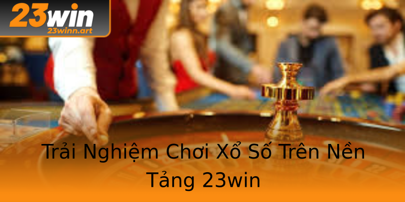 Trải Nghiệm Chơi Xổ Số Trên Nền Tảng 23win Trải Nghiệm Chơi Xổ Số Trên Nền Tảng 23win