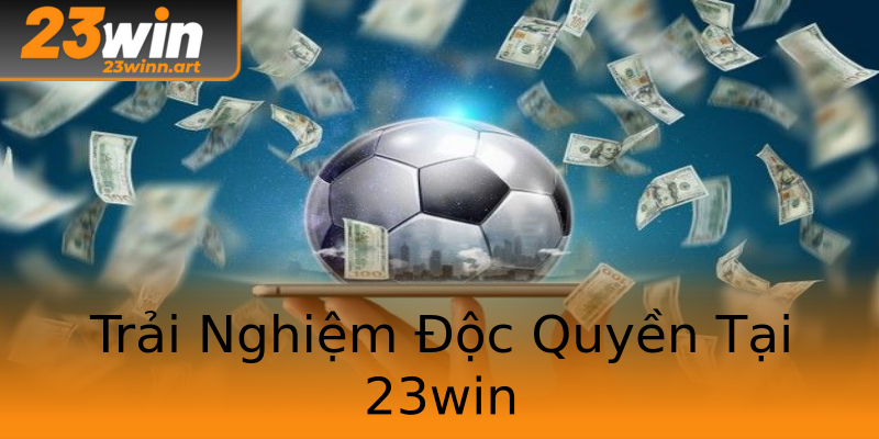 Trải Nghiệm Độc Quyền Tại 23win Trải Nghiệm Độc Quyền Tại 23win